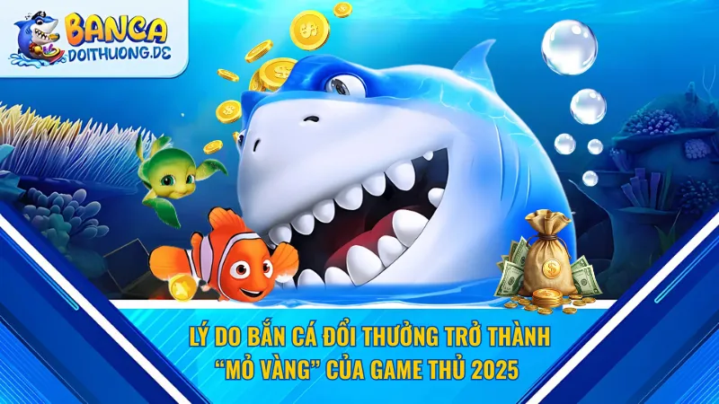 Lý do bắn cá đổi thưởng trở thành “Mỏ Vàng” của game thủ 2025&nbsp;
