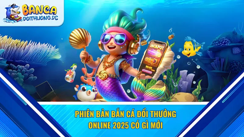 Phiên bản bắn cá đổi thưởng online 2025 có gì mới&nbsp;