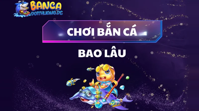 Chơi Bắn Cá Bao Lâu